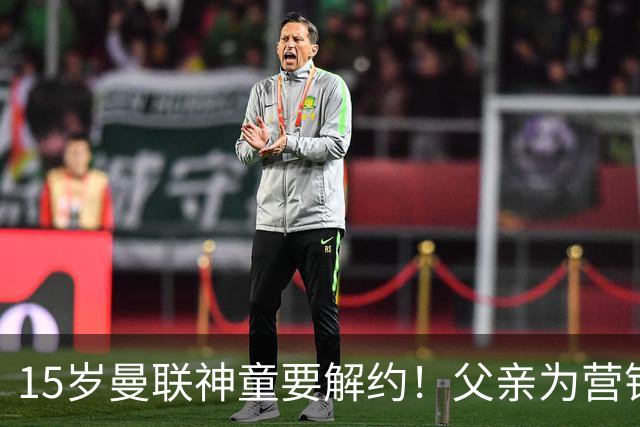 15岁曼联神童要解约！父亲为营销给他改名，没10号就罢赛